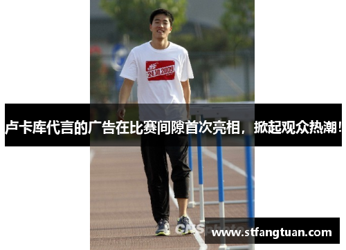 卢卡库代言的广告在比赛间隙首次亮相，掀起观众热潮！