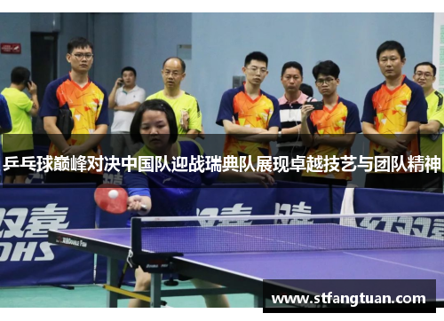 乒乓球巅峰对决中国队迎战瑞典队展现卓越技艺与团队精神