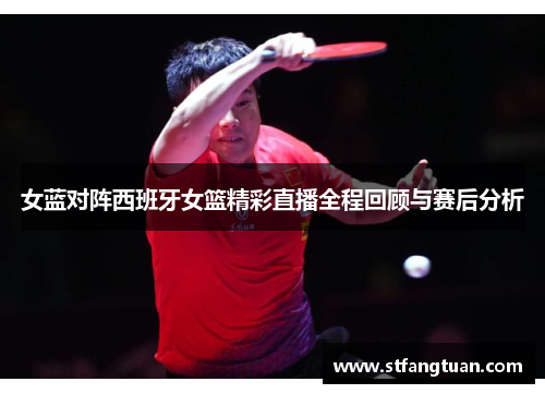 女蓝对阵西班牙女篮精彩直播全程回顾与赛后分析
