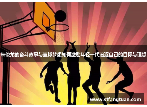 朱俊龙的奋斗故事与篮球梦想如何激励年轻一代追逐自己的目标与理想