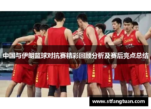 中国与伊朗篮球对抗赛精彩回顾分析及赛后亮点总结