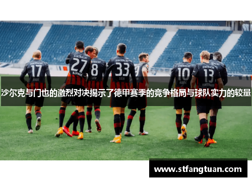 沙尔克与门也的激烈对决揭示了德甲赛季的竞争格局与球队实力的较量